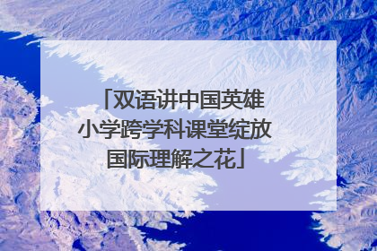 双语讲中国英雄 小学跨学科课堂绽放国际理解之花