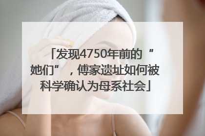 发现4750年前的“她们”，傅家遗址如何被科学确认为母系社会