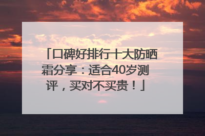 口碑好排行十大防晒霜分享：适合40岁测评，买对不买贵！