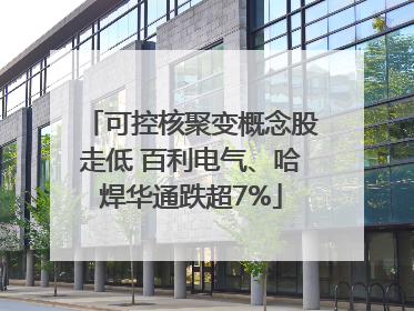 可控核聚变概念股走低 百利电气、哈焊华通跌超7%