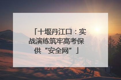 十堰丹江口：实战演练筑牢高考保供“安全网”