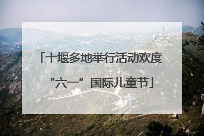 十堰多地举行活动欢度“六一”国际儿童节