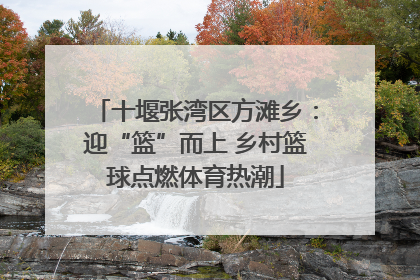 十堰张湾区方滩乡：迎“篮”而上 乡村篮球点燃体育热潮