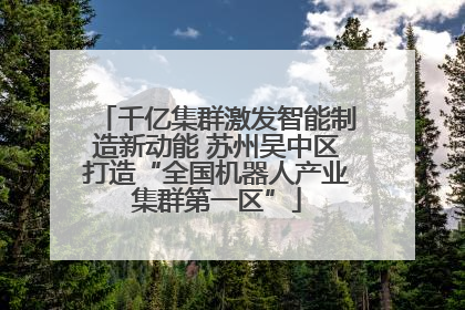 千亿集群激发智能制造新动能 苏州吴中区打造“全国机器人产业集群第一区”