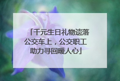 千元生日礼物遗落公交车上，公交职工助力寻回暖人心