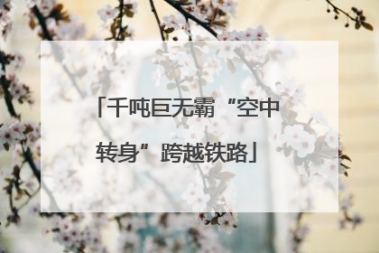 千吨巨无霸“空中转身”跨越铁路