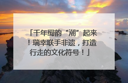 千年蜀韵“潮”起来！瑞幸联手非遗，打造行走的文化符号！