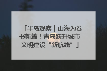 半岛观察｜山海为卷书新篇！青岛跃升城市文明建设“新航线”