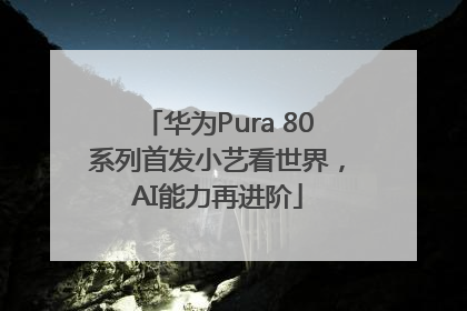 华为Pura 80系列首发小艺看世界，AI能力再进阶