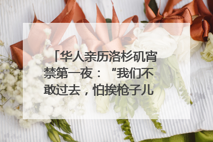华人亲历洛杉矶宵禁第一夜：“我们不敢过去，怕挨枪子儿”｜封面头条