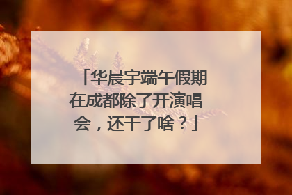 华晨宇端午假期在成都除了开演唱会，还干了啥？