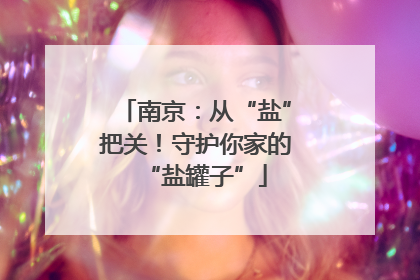 南京：从“盐”把关！守护你家的“盐罐子”