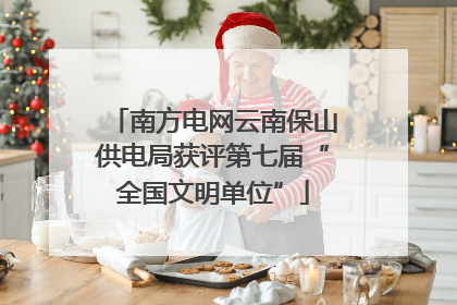 南方电网云南保山供电局获评第七届“全国文明单位”