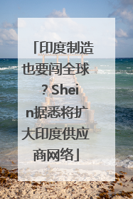印度制造也要闯全球？Shein据悉将扩大印度供应商网络