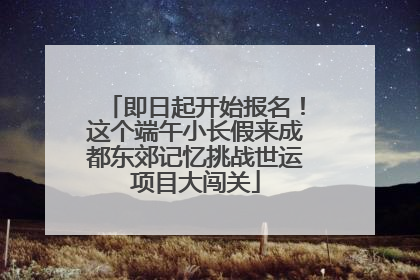 即日起开始报名！这个端午小长假来成都东郊记忆挑战世运项目大闯关