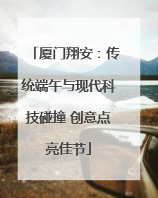 厦门翔安：传统端午与现代科技碰撞 创意点亮佳节