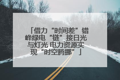 借力“时间差”错峰绿电“链”接日光与灯光 电力资源实现“时空腾挪”