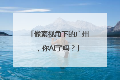 像素视角下的广州，你AI了吗？