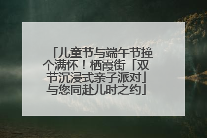 儿童节与端午节撞个满怀！栖霞街「双节沉浸式亲子派对」与您同赴儿时之约