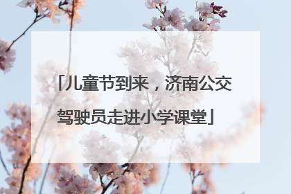 儿童节到来，济南公交驾驶员走进小学课堂