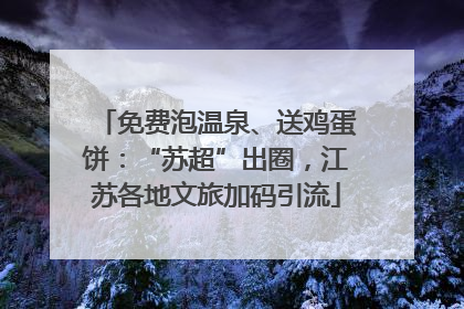 免费泡温泉、送鸡蛋饼：“苏超”出圈，江苏各地文旅加码引流