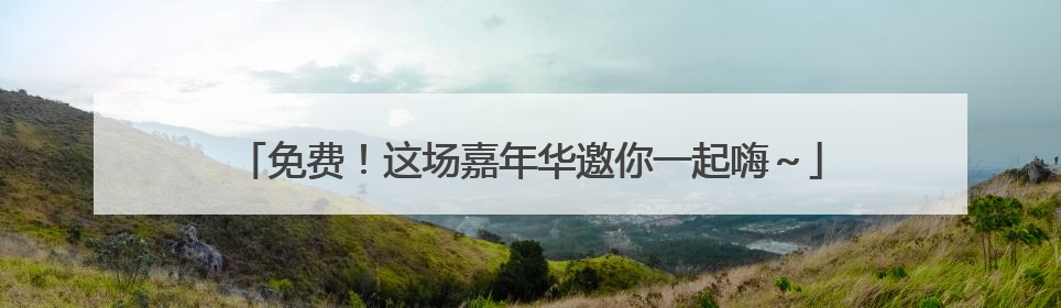 免费！这场嘉年华邀你一起嗨～