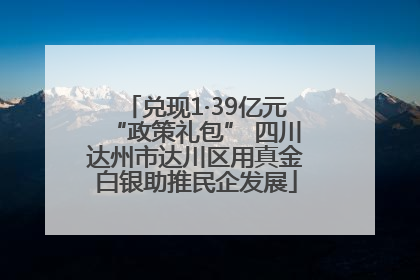 兑现1·39亿元“政策礼包” 四川达州市达川区用真金白银助推民企发展