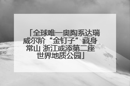 全球唯一奥陶系达瑞威尔阶“金钉子”藏身常山 浙江或添第二座世界地质公园