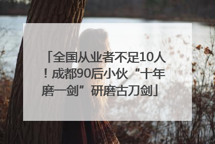 全国从业者不足10人！成都90后小伙“十年磨一剑”研磨古刀剑