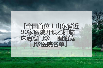全国首位！山东省近90家医院开设乙肝临床治愈门诊 一图速览门诊医院名单