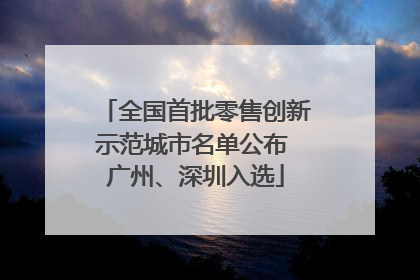 全国首批零售创新示范城市名单公布 广州、深圳入选