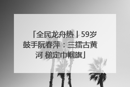 全民龙舟热丨59岁鼓手阮春萍：三擂古黄河 槌定巾帼旗