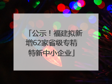 公示！福建拟新增62家省级专精特新中小企业