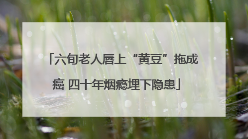 六旬老人唇上“黄豆”拖成癌 四十年烟瘾埋下隐患