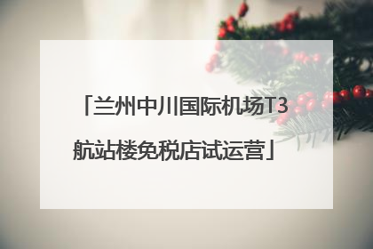 兰州中川国际机场T3航站楼免税店试运营