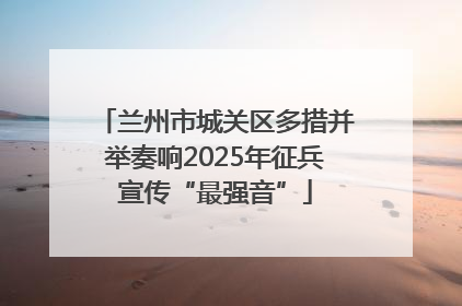 兰州市城关区多措并举奏响2025年征兵宣传“最强音”