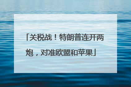 关税战！特朗普连开两炮，对准欧盟和苹果