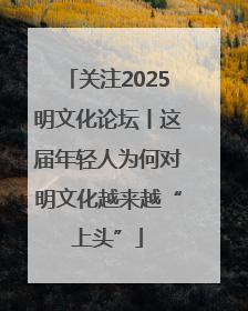 关注2025明文化论坛丨这届年轻人为何对明文化越来越“上头”