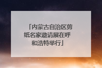 内蒙古自治区剪纸名家邀请展在呼和浩特举行