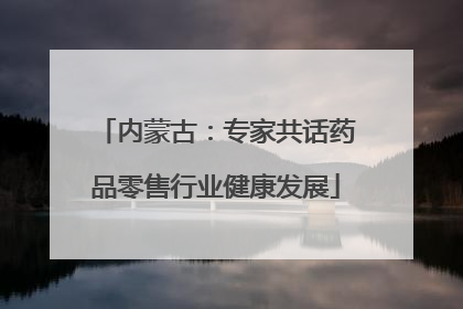 内蒙古：专家共话药品零售行业健康发展
