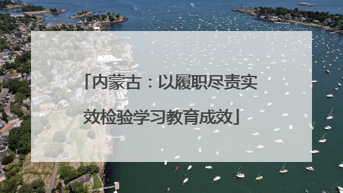 内蒙古：以履职尽责实效检验学习教育成效