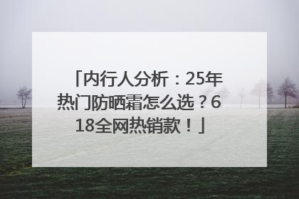 内行人分析：25年热门防晒霜怎么选？618全网热销款！