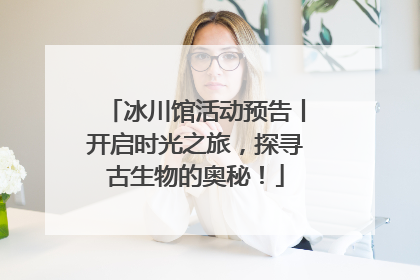 冰川馆活动预告丨开启时光之旅，探寻古生物的奥秘！