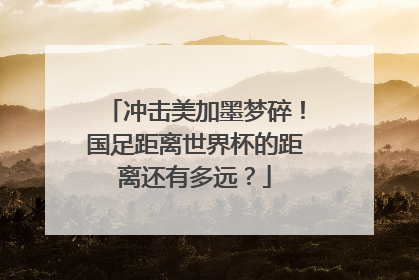 冲击美加墨梦碎！国足距离世界杯的距离还有多远？