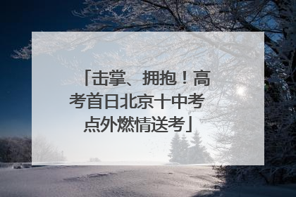 击掌、拥抱！高考首日北京十中考点外燃情送考