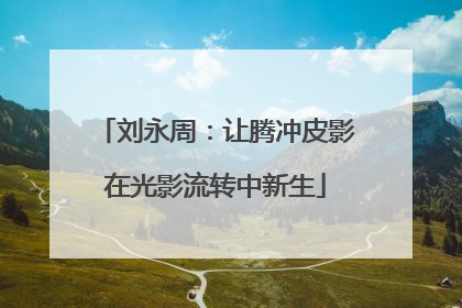 刘永周：让腾冲皮影在光影流转中新生