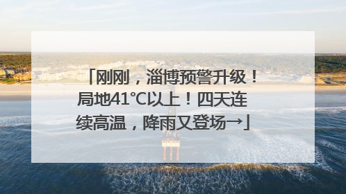 刚刚，淄博预警升级！局地41℃以上！四天连续高温，降雨又登场→