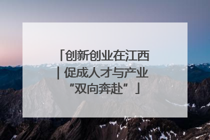 创新创业在江西｜促成人才与产业“双向奔赴”