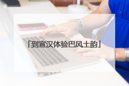 到宣汉体验巴风土韵
