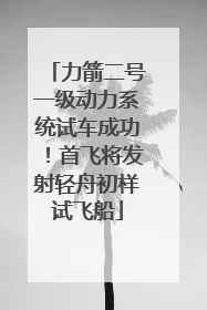 力箭二号一级动力系统试车成功！首飞将发射轻舟初样试飞船